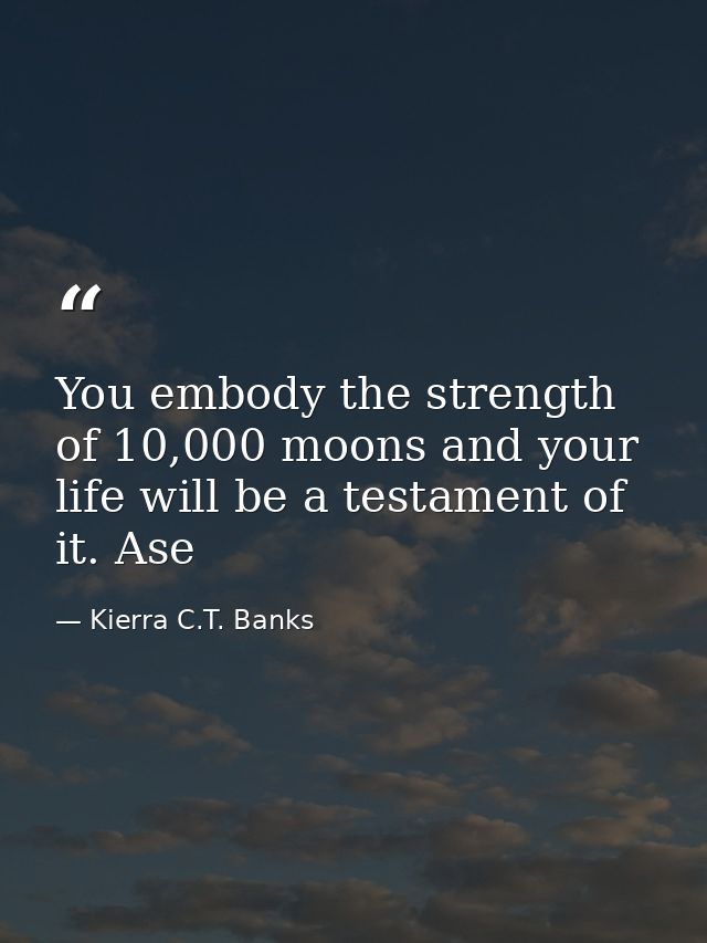 You embody the strength of 10,000 moons and your life will be a testament of it. Ase — Kierra C.T. Banks