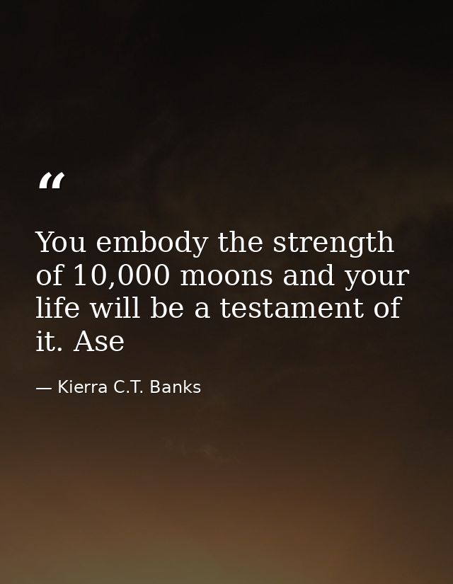 You embody the strength of 10,000 moons and your life will be a testament of it. Ase — Kierra C.T. Banks