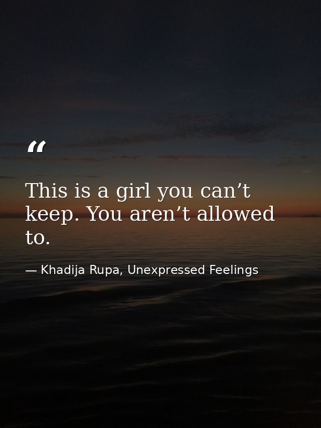 This is a girl you can’t keep. You aren’t allowed to. — Khadija Rupa, Unexpressed Feelings