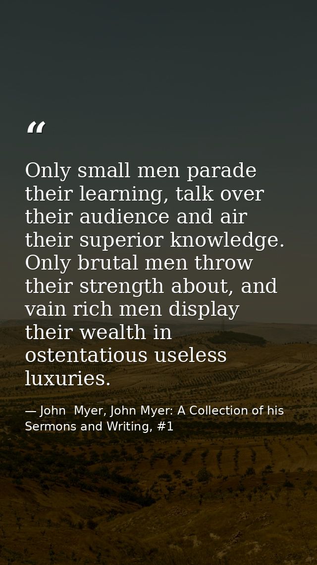 Only small men parade their learning, talk over their audience and air their superior knowledge. Only brutal men throw t — John  Myer, John Myer: A Collection of his Sermons and Writing, #1