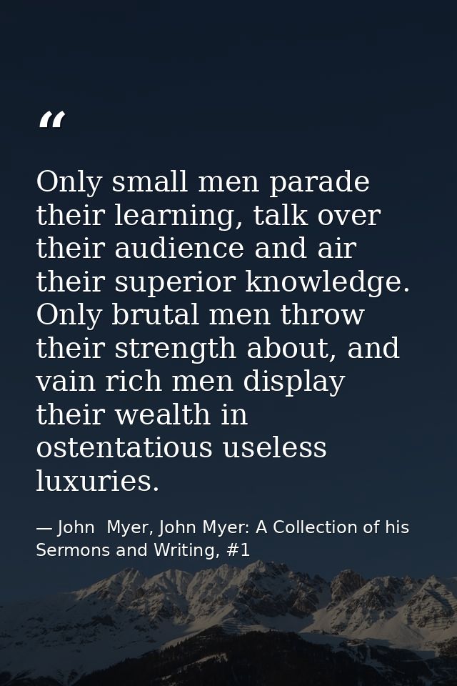 Only small men parade their learning, talk over their audience and air their superior knowledge. Only brutal men throw t — John  Myer, John Myer: A Collection of his Sermons and Writing, #1