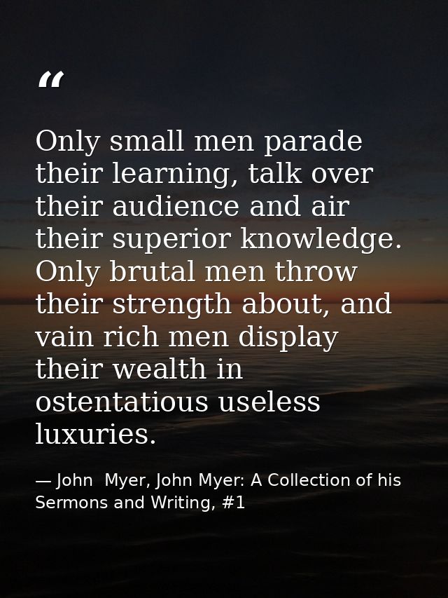 Only small men parade their learning, talk over their audience and air their superior knowledge. Only brutal men throw t — John  Myer, John Myer: A Collection of his Sermons and Writing, #1