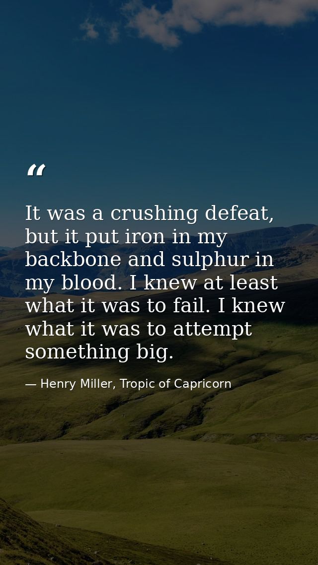 It was a crushing defeat, but it put iron in my backbone and sulphur in my blood. I knew at least what it was to fail. I — Henry Miller, Tropic of Capricorn