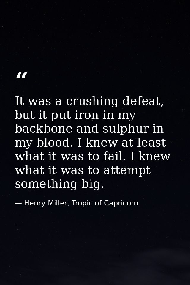 It was a crushing defeat, but it put iron in my backbone and sulphur in my blood. I knew at least what it was to fail. I — Henry Miller, Tropic of Capricorn