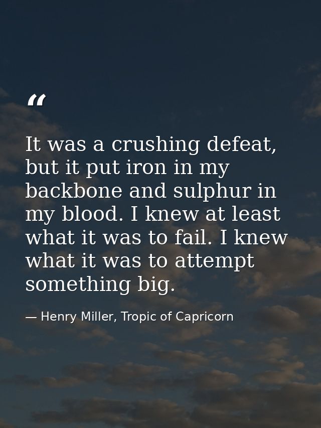 It was a crushing defeat, but it put iron in my backbone and sulphur in my blood. I knew at least what it was to fail. I — Henry Miller, Tropic of Capricorn