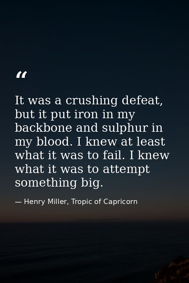 It was a crushing defeat, but it put iron in my backbone and sulphur in my blood. I knew at least what it was to fail. I — Henry Miller, Tropic of Capricorn