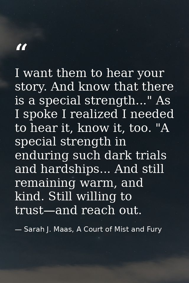 I want them to hear your story. And know that there is a special strength..." As I spoke I realized I needed to hear it, — Sarah J. Maas, A Court of Mist and Fury