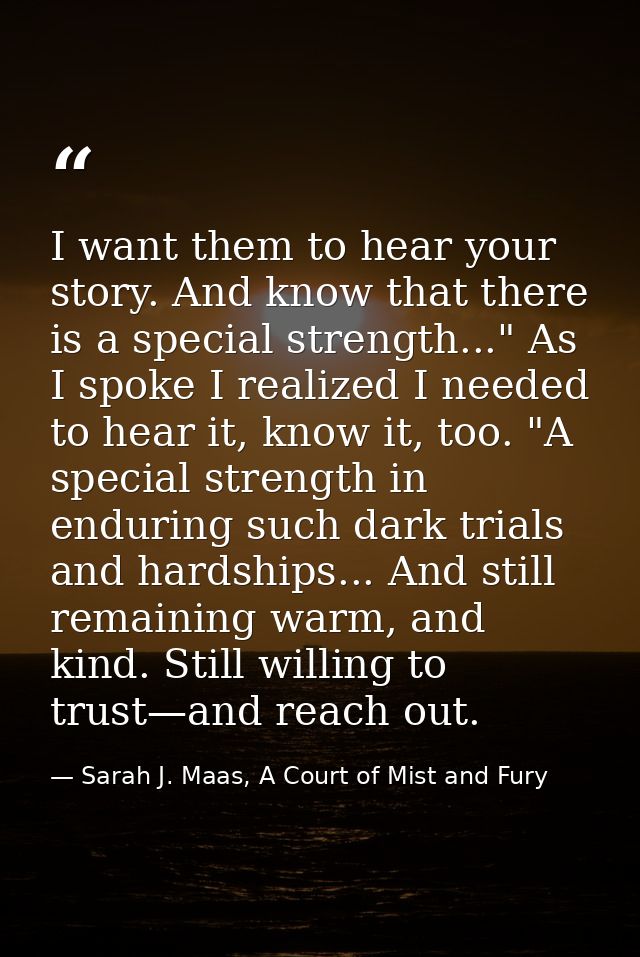I want them to hear your story. And know that there is a special strength..." As I spoke I realized I needed to hear it, — Sarah J. Maas, A Court of Mist and Fury