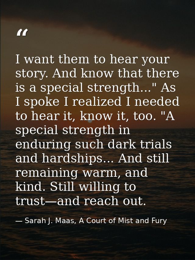 I want them to hear your story. And know that there is a special strength..." As I spoke I realized I needed to hear it, — Sarah J. Maas, A Court of Mist and Fury