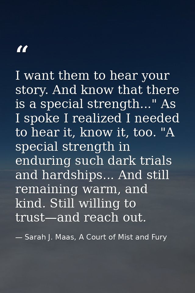 I want them to hear your story. And know that there is a special strength..." As I spoke I realized I needed to hear it, — Sarah J. Maas, A Court of Mist and Fury