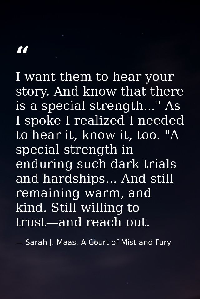 I want them to hear your story. And know that there is a special strength..." As I spoke I realized I needed to hear it, — Sarah J. Maas, A Court of Mist and Fury