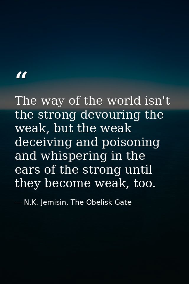 The way of the world isn't the strong devouring the weak, but the weak deceiving and poisoning and whispering in the ear — N.K. Jemisin, The Obelisk Gate