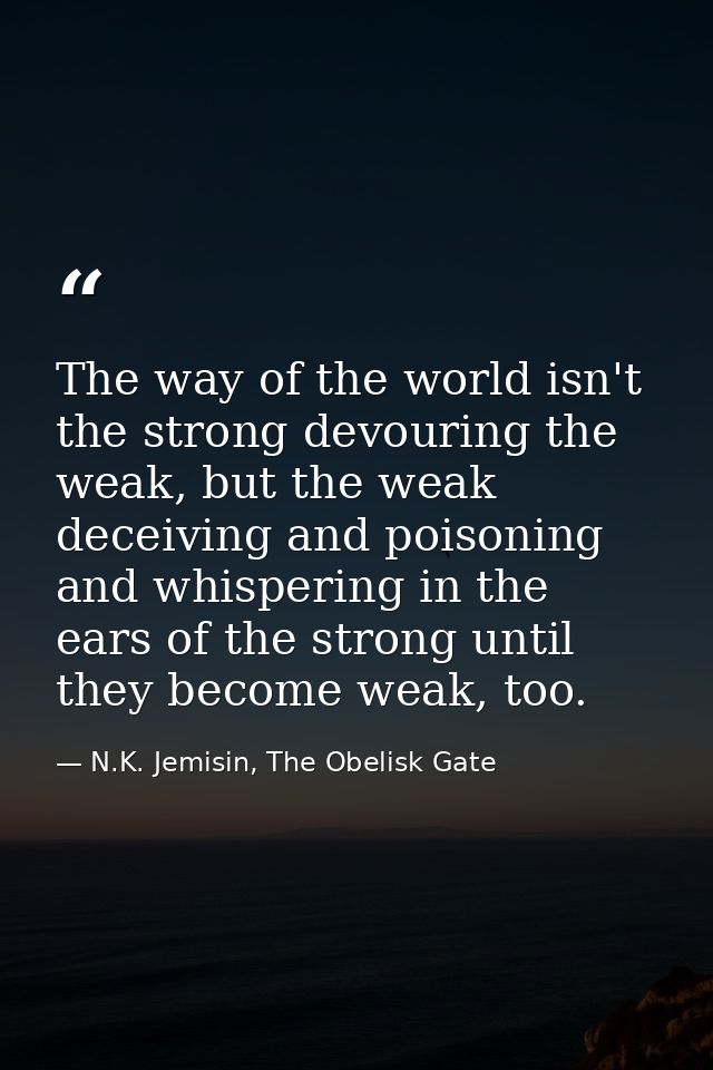 The way of the world isn't the strong devouring the weak, but the weak deceiving and poisoning and whispering in the ear — N.K. Jemisin, The Obelisk Gate