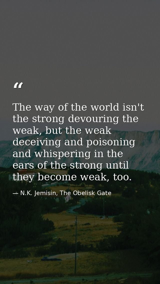 The way of the world isn't the strong devouring the weak, but the weak deceiving and poisoning and whispering in the ear — N.K. Jemisin, The Obelisk Gate