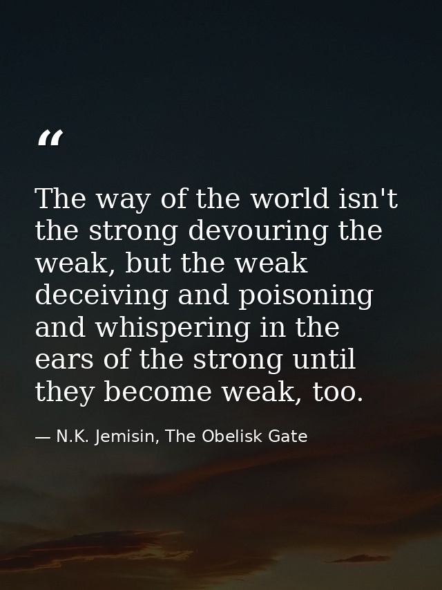 The way of the world isn't the strong devouring the weak, but the weak deceiving and poisoning and whispering in the ear — N.K. Jemisin, The Obelisk Gate