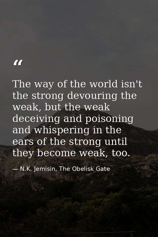 The way of the world isn't the strong devouring the weak, but the weak deceiving and poisoning and whispering in the ear — N.K. Jemisin, The Obelisk Gate