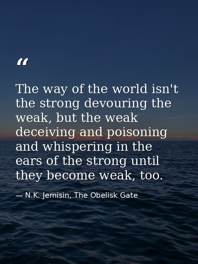 The way of the world isn't the strong devouring the weak, but the weak deceiving and poisoning and whispering in the ear — N.K. Jemisin, The Obelisk Gate