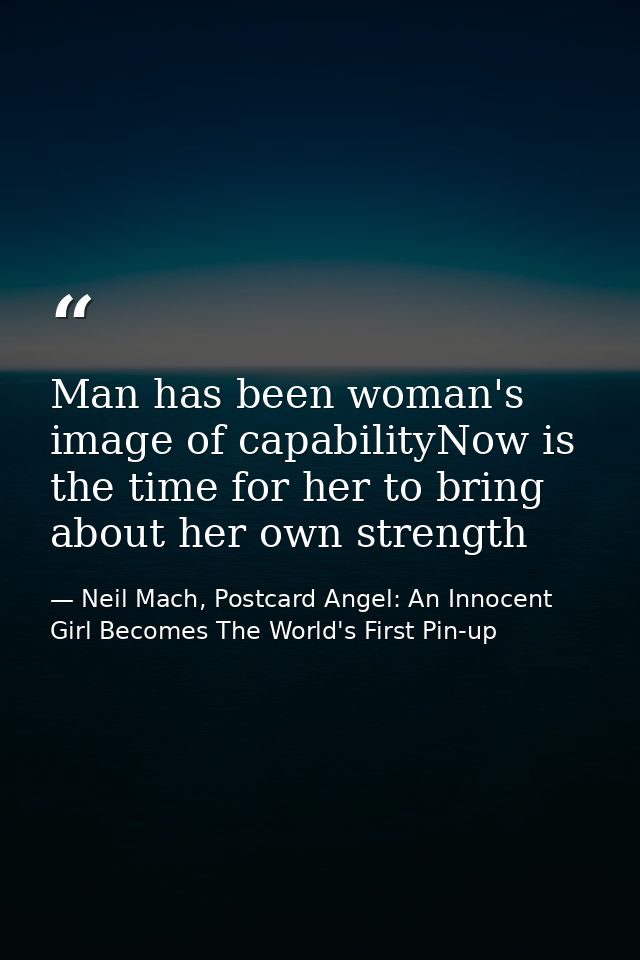 Man has been woman's image of capabilityNow is the time for her to bring about her own strength — Neil Mach, Postcard Angel: An Innocent Girl Becomes The World's First Pin-up