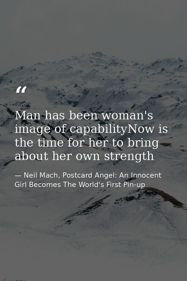 Man has been woman's image of capabilityNow is the time for her to bring about her own strength — Neil Mach, Postcard Angel: An Innocent Girl Becomes The World's First Pin-up