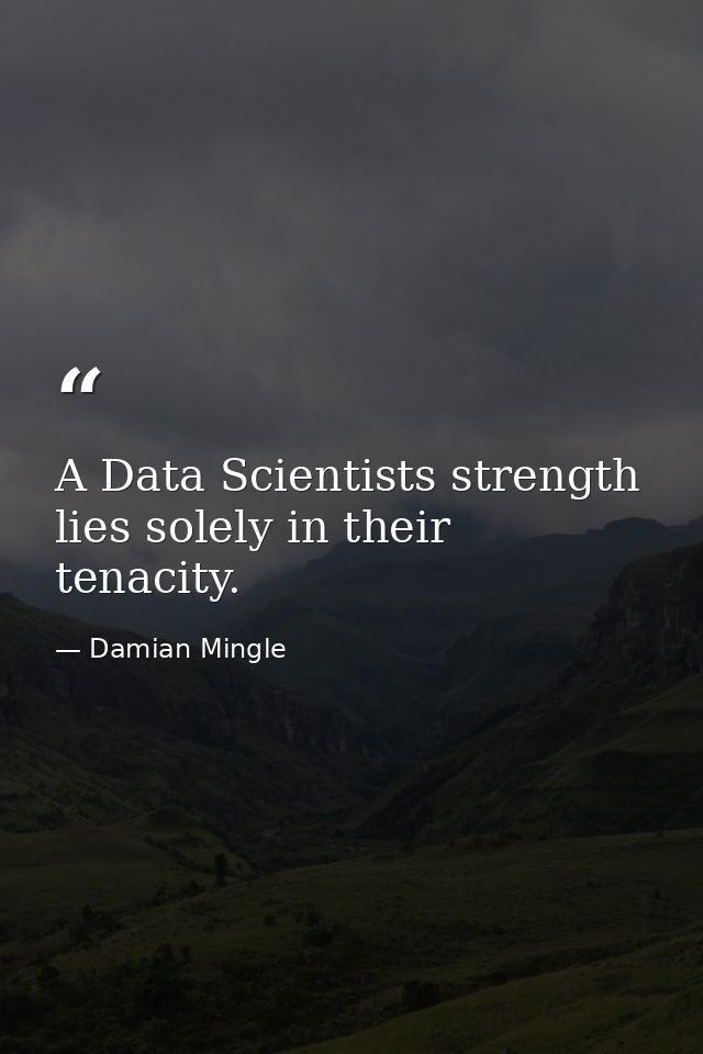 A Data Scientists strength lies solely in their tenacity. — Damian Mingle