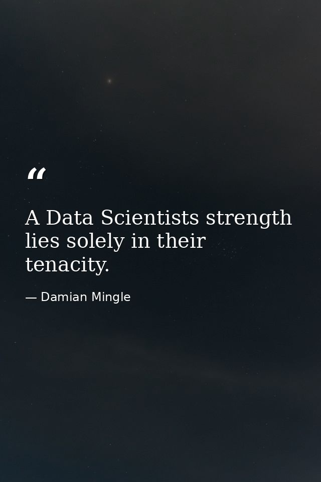 A Data Scientists strength lies solely in their tenacity. — Damian Mingle
