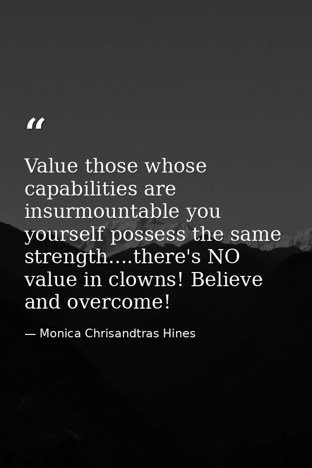 Value those whose capabilities are insurmountable you yourself possess the same strength....there's NO value in clowns!  — Monica Chrisandtras Hines