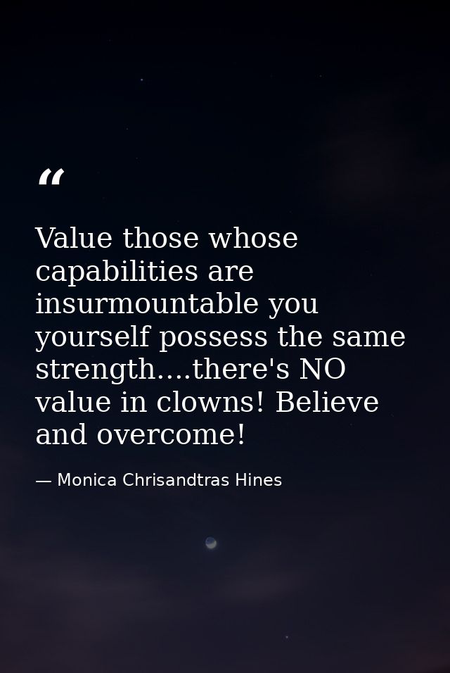 Value those whose capabilities are insurmountable you yourself possess the same strength....there's NO value in clowns!  — Monica Chrisandtras Hines
