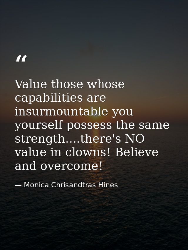 Value those whose capabilities are insurmountable you yourself possess the same strength....there's NO value in clowns!  — Monica Chrisandtras Hines