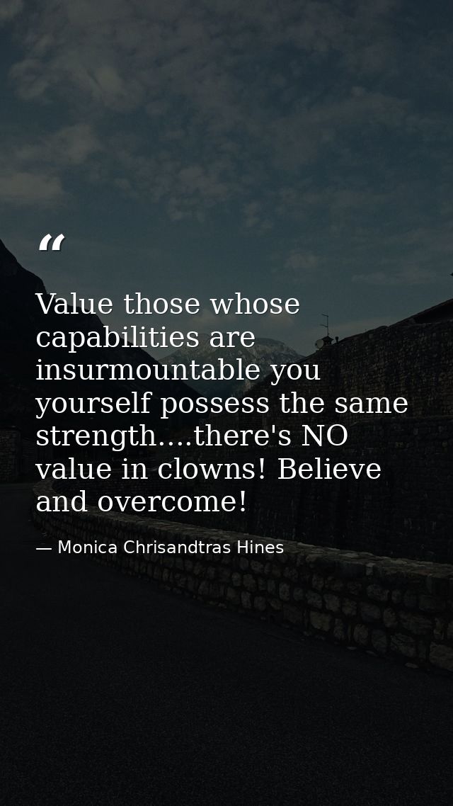 Value those whose capabilities are insurmountable you yourself possess the same strength....there's NO value in clowns!  — Monica Chrisandtras Hines