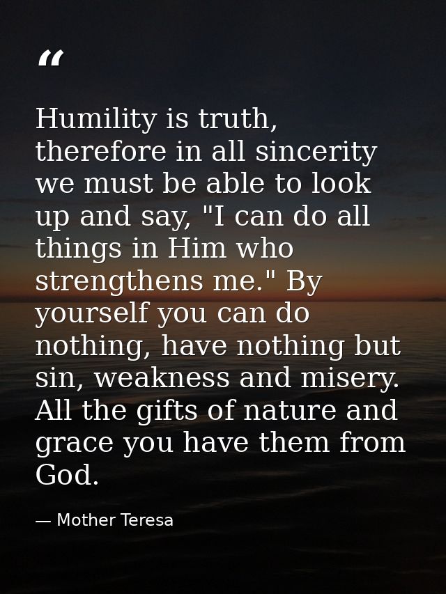 Humility is truth, therefore in all sincerity we must be able to look up and say, "I can do all things in Him who streng — Mother Teresa