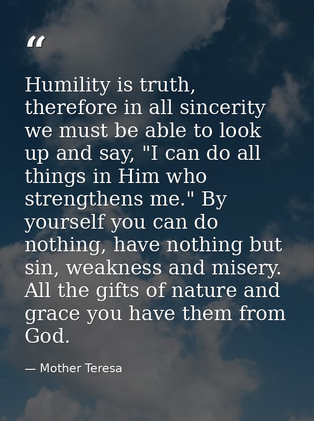 Humility is truth, therefore in all sincerity we must be able to look up and say, "I can do all things in Him who streng — Mother Teresa