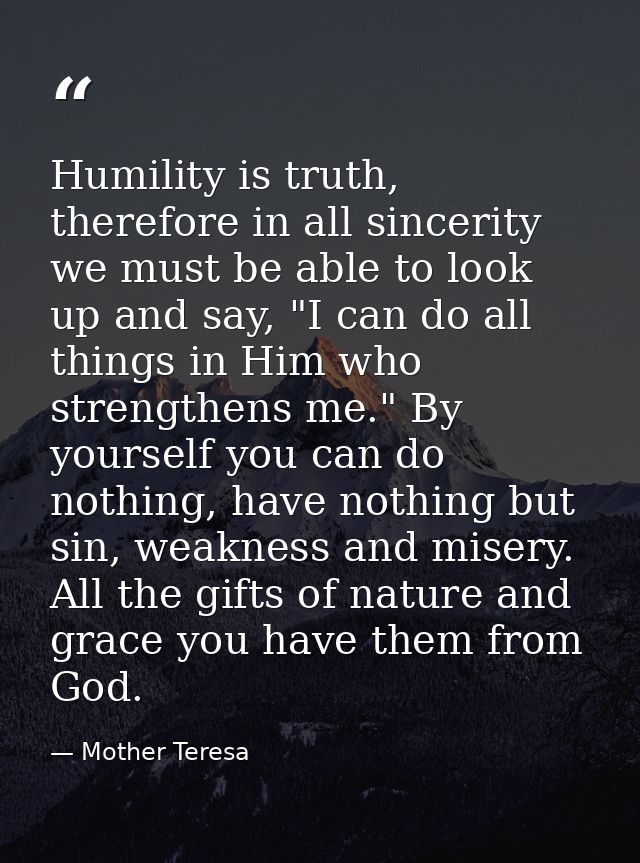 Humility is truth, therefore in all sincerity we must be able to look up and say, "I can do all things in Him who streng — Mother Teresa