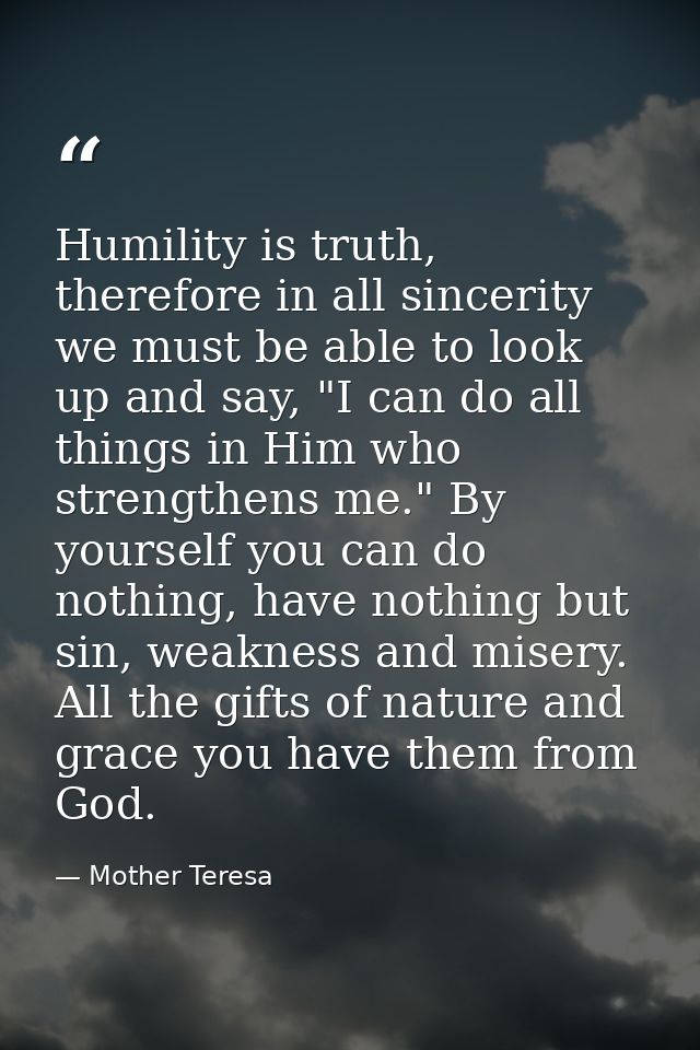 Humility is truth, therefore in all sincerity we must be able to look up and say, "I can do all things in Him who streng — Mother Teresa