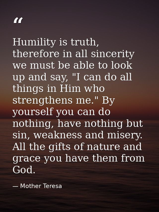 Humility is truth, therefore in all sincerity we must be able to look up and say, "I can do all things in Him who streng — Mother Teresa