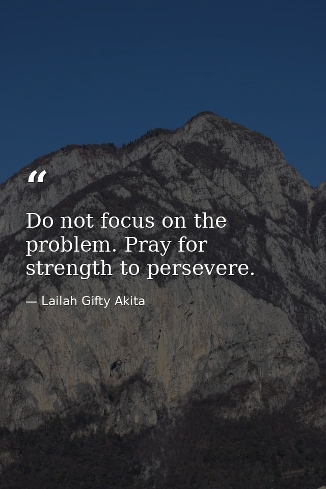 Do not focus on the problem. Pray for strength to persevere. — Lailah Gifty Akita