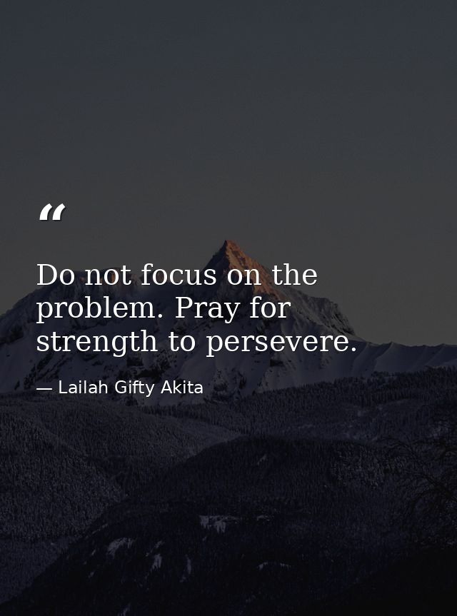 Do not focus on the problem. Pray for strength to persevere. — Lailah Gifty Akita