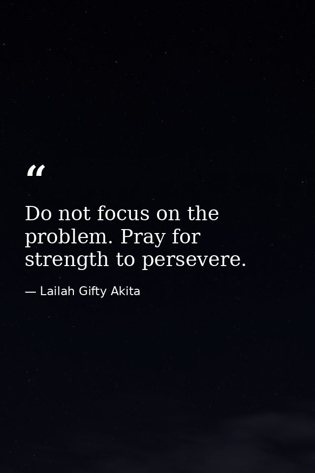 Do not focus on the problem. Pray for strength to persevere. — Lailah Gifty Akita
