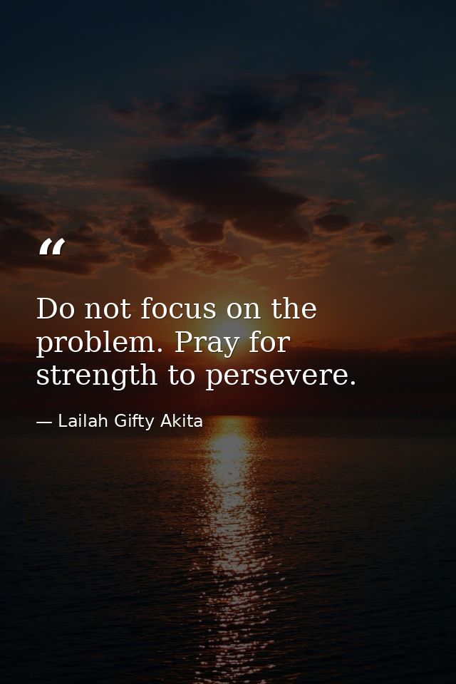 Do not focus on the problem. Pray for strength to persevere. — Lailah Gifty Akita