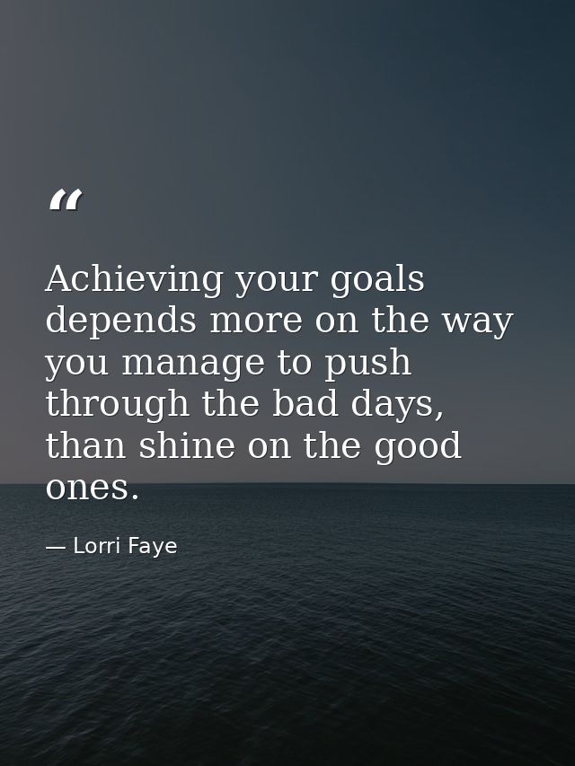 Achieving your goals depends more on the way you manage to push through the bad days, than shine on the good ones. — Lorri Faye