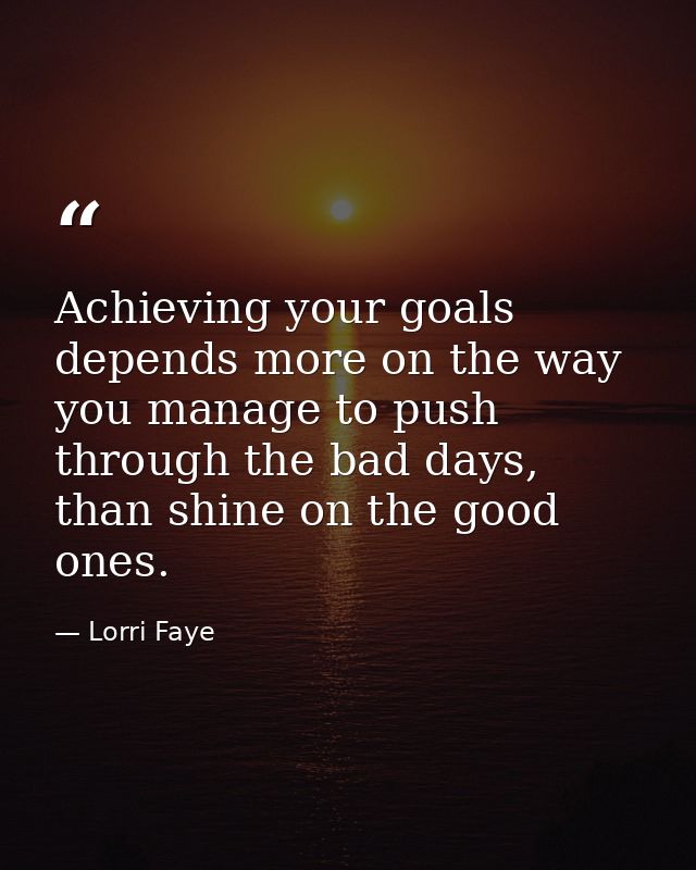 Achieving your goals depends more on the way you manage to push through the bad days, than shine on the good ones. — Lorri Faye