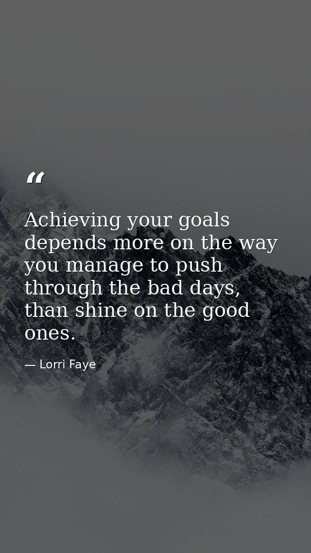 Achieving your goals depends more on the way you manage to push through the bad days, than shine on the good ones. — Lorri Faye