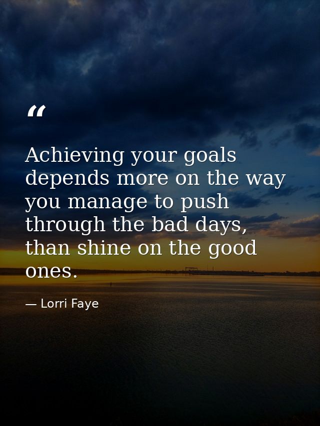 Achieving your goals depends more on the way you manage to push through the bad days, than shine on the good ones. — Lorri Faye