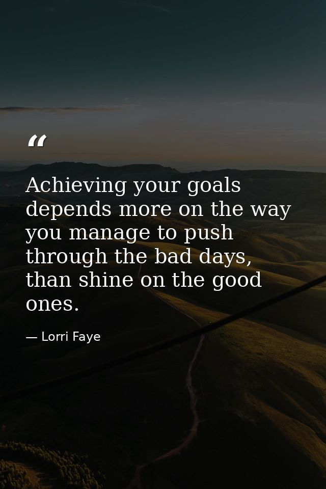 Achieving your goals depends more on the way you manage to push through the bad days, than shine on the good ones. — Lorri Faye