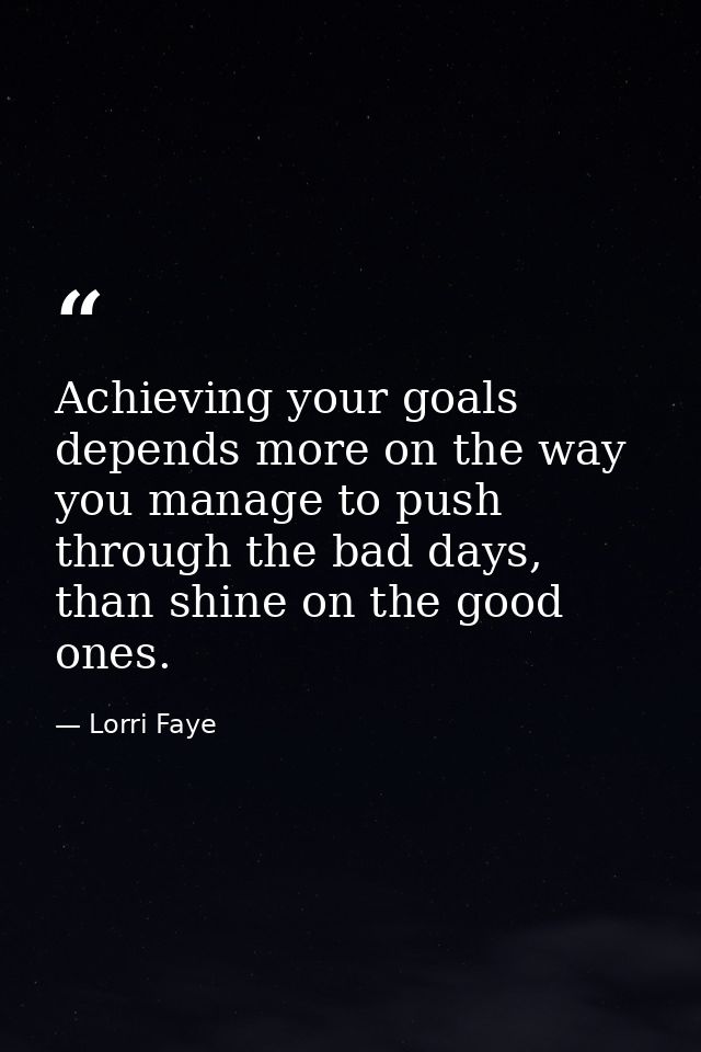 Achieving your goals depends more on the way you manage to push through the bad days, than shine on the good ones. — Lorri Faye