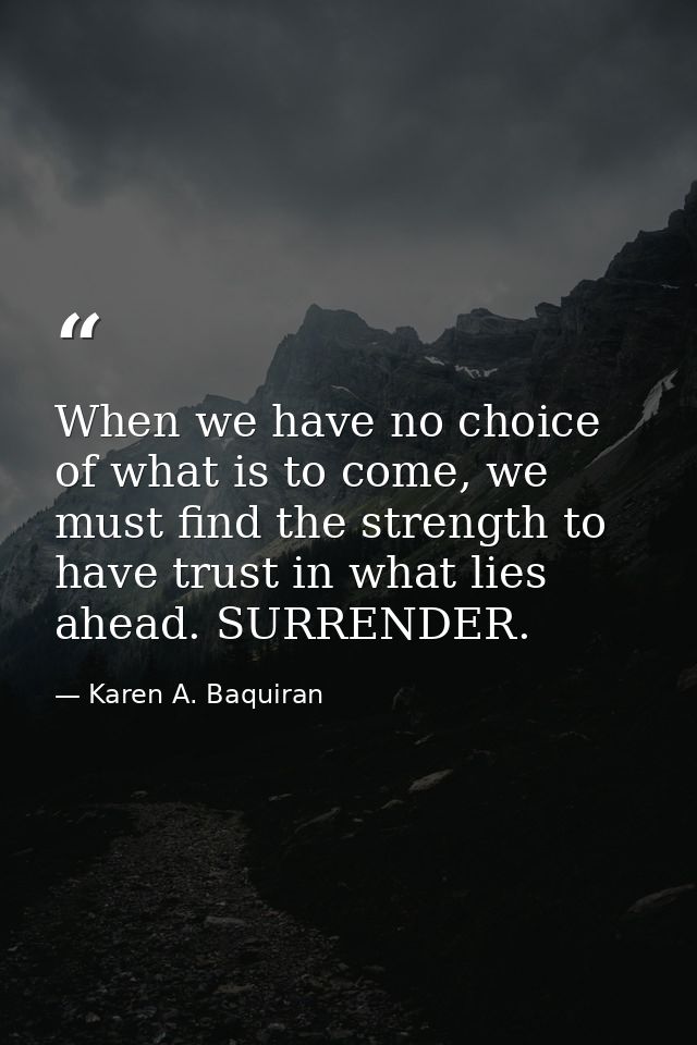 When we have no choice of what is to come, we must find the strength to have trust in what lies ahead. SURRENDER. — Karen A. Baquiran