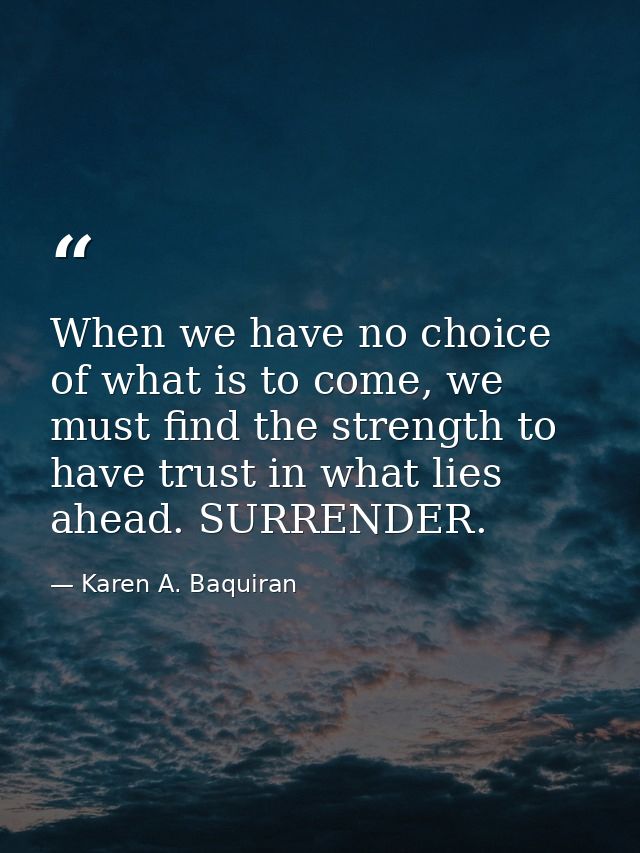 When we have no choice of what is to come, we must find the strength to have trust in what lies ahead. SURRENDER. — Karen A. Baquiran