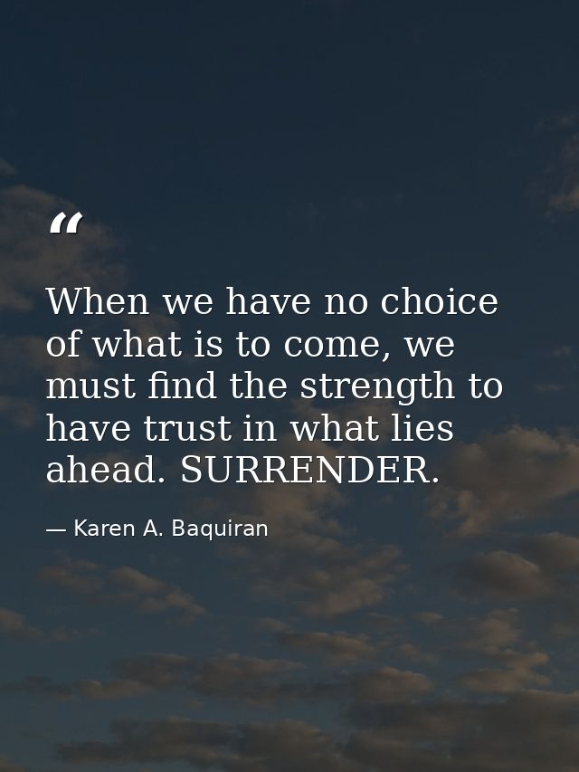 When we have no choice of what is to come, we must find the strength to have trust in what lies ahead. SURRENDER. — Karen A. Baquiran