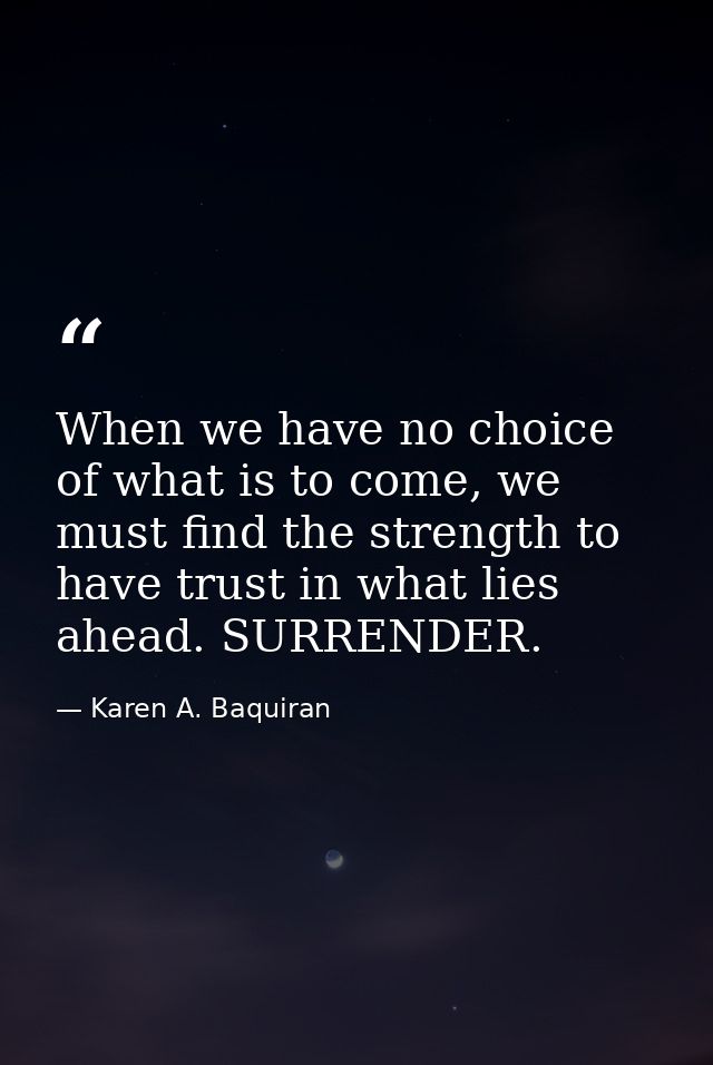 When we have no choice of what is to come, we must find the strength to have trust in what lies ahead. SURRENDER. — Karen A. Baquiran
