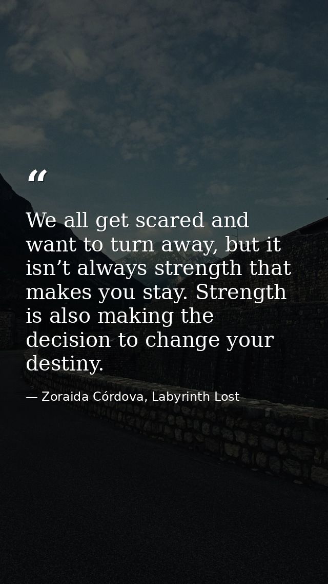 We all get scared and want to turn away, but it isn’t always strength that makes you stay. Strength is also making the d — Zoraida Córdova, Labyrinth Lost
