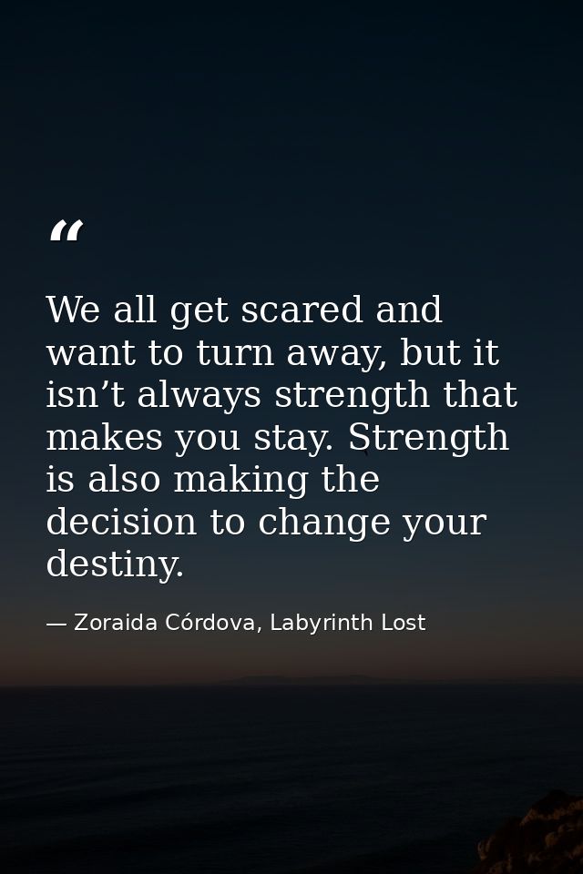 We all get scared and want to turn away, but it isn’t always strength that makes you stay. Strength is also making the d — Zoraida Córdova, Labyrinth Lost